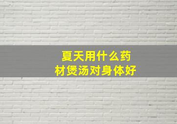 夏天用什么药材煲汤对身体好