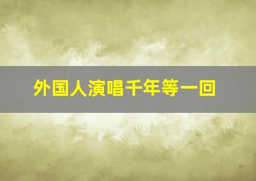 外国人演唱千年等一回