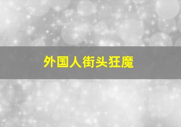 外国人街头狂魔