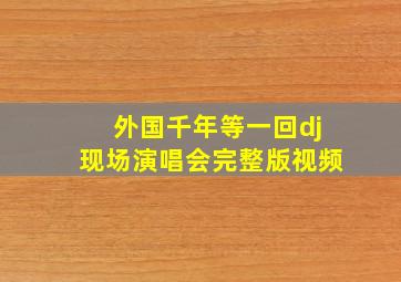 外国千年等一回dj现场演唱会完整版视频