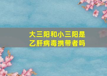 大三阳和小三阳是乙肝病毒携带者吗