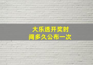 大乐透开奖时间多久公布一次