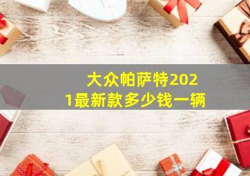 大众帕萨特2021最新款多少钱一辆