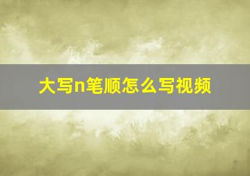 大写n笔顺怎么写视频