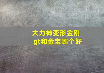 大力神变形金刚gt和金宝哪个好