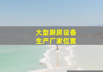 大型厨房设备生产厂家位置