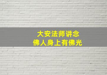 大安法师讲念佛人身上有佛光