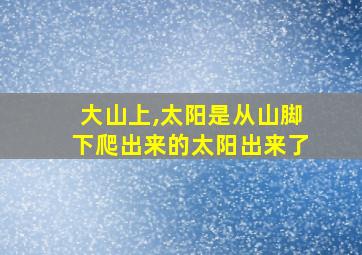 大山上,太阳是从山脚下爬出来的太阳出来了