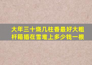 大年三十烧几柱香最好大粗杆箱插在雪堆上多少钱一根