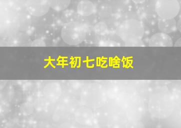 大年初七吃啥饭