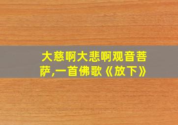 大慈啊大悲啊观音菩萨,一首佛歌《放下》