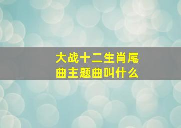 大战十二生肖尾曲主题曲叫什么