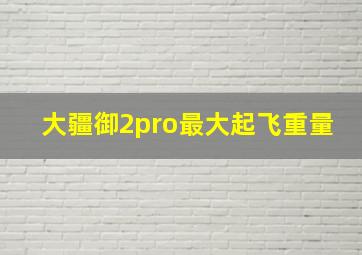 大疆御2pro最大起飞重量