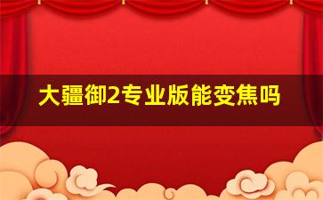 大疆御2专业版能变焦吗