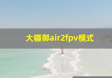 大疆御air2fpv模式