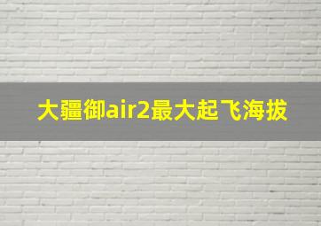 大疆御air2最大起飞海拔