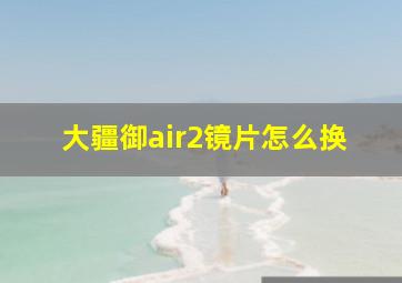 大疆御air2镜片怎么换