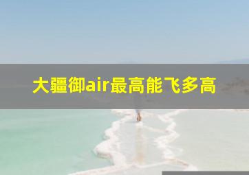 大疆御air最高能飞多高