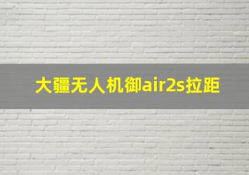 大疆无人机御air2s拉距