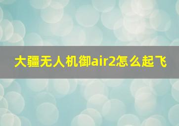 大疆无人机御air2怎么起飞