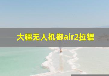 大疆无人机御air2拉锯