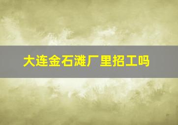 大连金石滩厂里招工吗