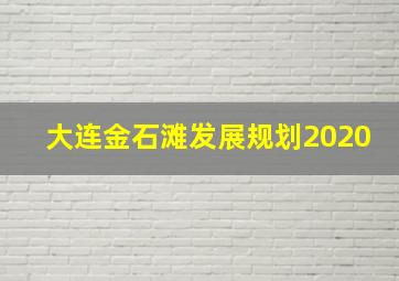 大连金石滩发展规划2020