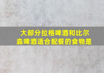 大部分拉格啤酒和比尔森啤酒适合配餐的食物是