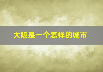 大阪是一个怎样的城市