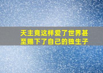 天主竟这样爱了世界甚至赐下了自己的独生子