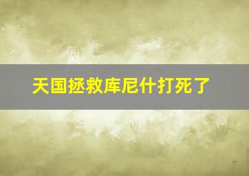 天国拯救库尼什打死了