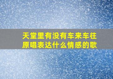 天堂里有没有车来车往原唱表达什么情感的歌