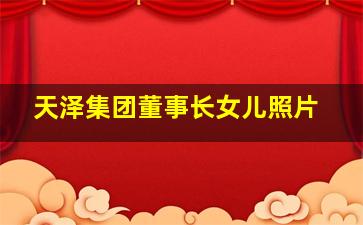 天泽集团董事长女儿照片