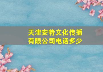 天津安特文化传播有限公司电话多少