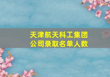 天津航天科工集团公司录取名单人数