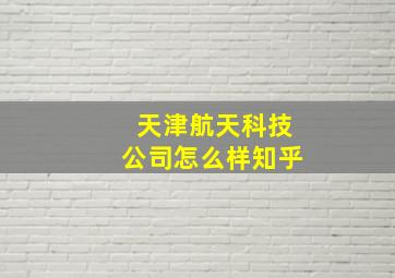 天津航天科技公司怎么样知乎