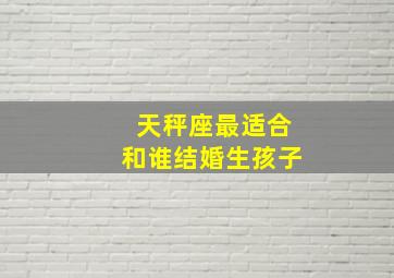 天秤座最适合和谁结婚生孩子