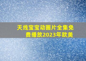 天线宝宝动画片全集免费播放2023年欧美