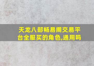 天龙八部畅易阁交易平台全服买的角色,通用吗