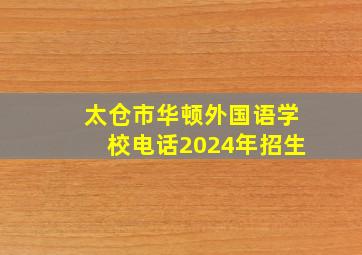 太仓市华顿外国语学校电话2024年招生