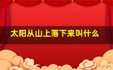 太阳从山上落下来叫什么