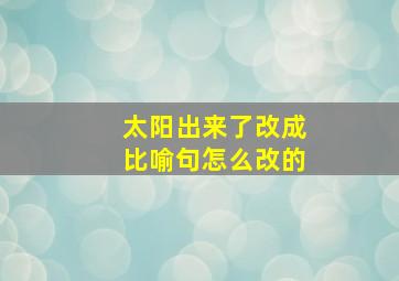 太阳出来了改成比喻句怎么改的