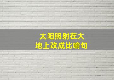 太阳照射在大地上改成比喻句