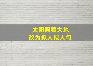 太阳照着大地改为拟人拟人句