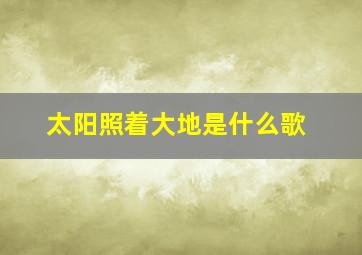 太阳照着大地是什么歌