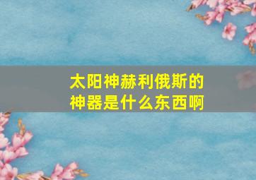 太阳神赫利俄斯的神器是什么东西啊