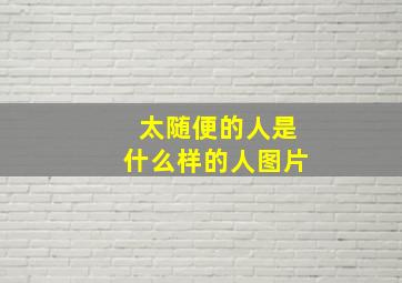 太随便的人是什么样的人图片