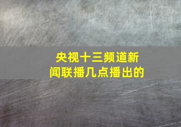 央视十三频道新闻联播几点播出的