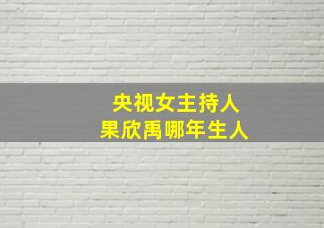 央视女主持人果欣禹哪年生人