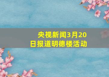 央视新闻3月20日报道明德楼活动